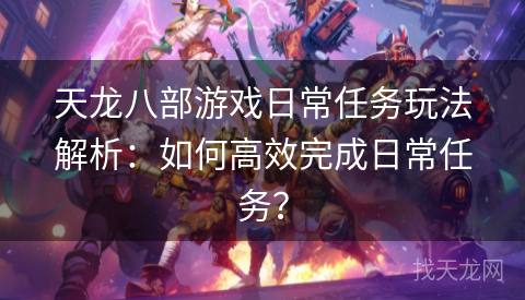 天龙八部游戏日常任务玩法解析：如何高效完成日常任务？