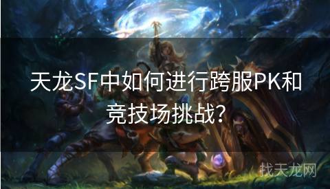 天龙SF中如何进行跨服PK和竞技场挑战？
