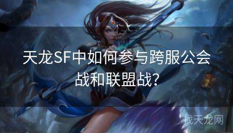 天龙SF中如何参与跨服公会战和联盟战？