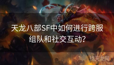 天龙八部SF中如何进行跨服组队和社交互动？