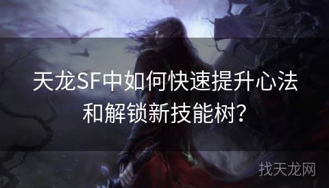 天龙SF中如何快速提升心法和解锁新技能树？