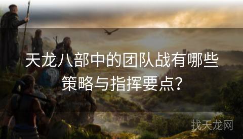 天龙八部中的团队战有哪些策略与指挥要点？