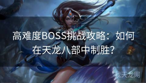 高难度BOSS挑战攻略：如何在天龙八部中制胜？