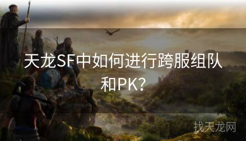 天龙SF中如何进行跨服组队和PK？