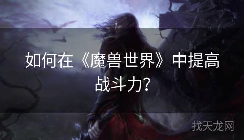 如何在《魔兽世界》中提高战斗力？