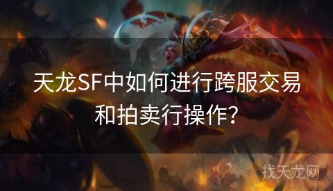 天龙SF中如何进行跨服交易和拍卖行操作？