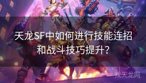 天龙SF中如何进行技能连招和战斗技巧提升？