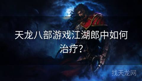 天龙八部游戏江湖郎中如何治疗？