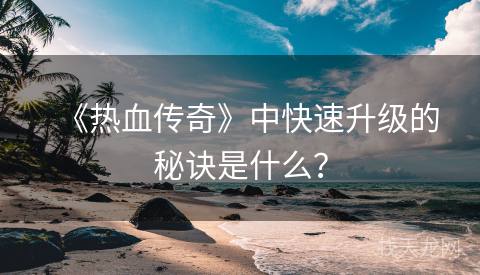 《热血传奇》中快速升级的秘诀是什么？