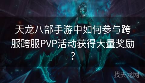 天龙八部手游中如何参与跨服跨服PVP活动获得大量奖励？