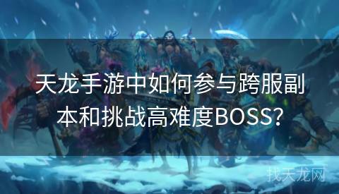 天龙手游中如何参与跨服副本和挑战高难度BOSS？