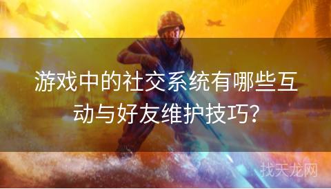 游戏中的社交系统有哪些互动与好友维护技巧？