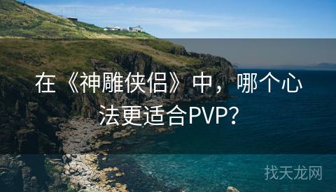 在《神雕侠侣》中，哪个心法更适合PVP？