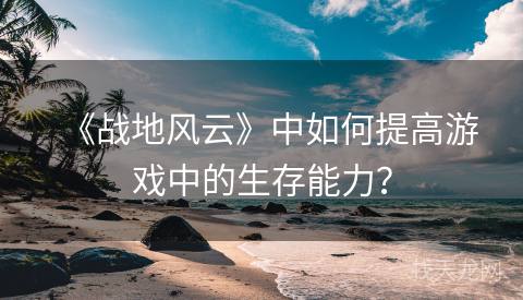 《战地风云》中如何提高游戏中的生存能力？