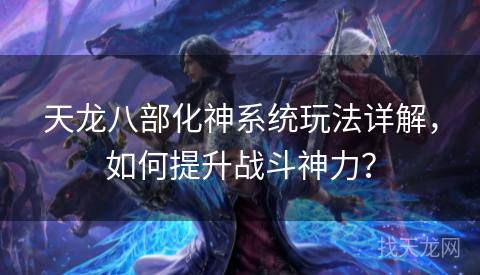 天龙八部化神系统玩法详解，如何提升战斗神力？