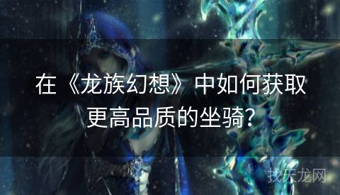 在《龙族幻想》中如何获取更高品质的坐骑？