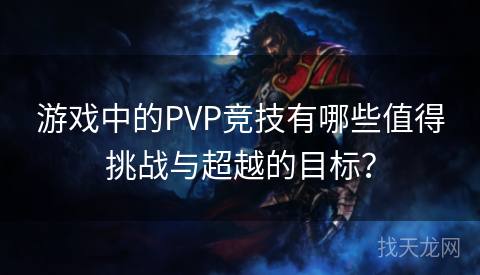 游戏中的PVP竞技有哪些值得挑战与超越的目标？