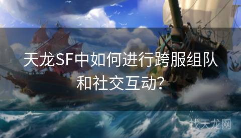 天龙SF中如何进行跨服组队和社交互动？