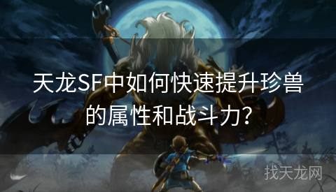 天龙SF中如何快速提升珍兽的属性和战斗力？