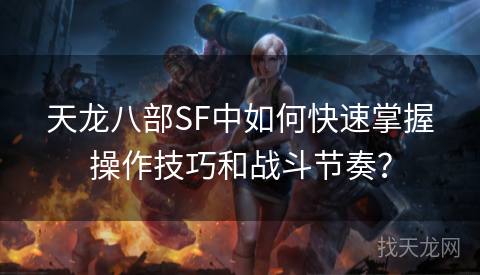 天龙八部SF中如何快速掌握操作技巧和战斗节奏？