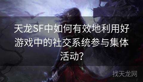 天龙SF中如何有效地利用好游戏中的社交系统参与集体活动？