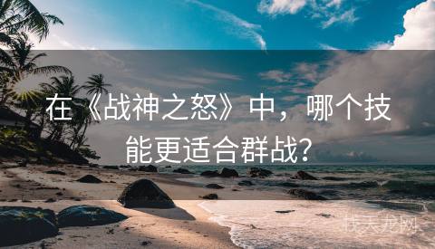 在《战神之怒》中，哪个技能更适合群战？