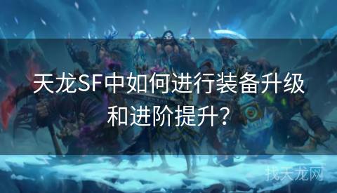 天龙SF中如何进行装备升级和进阶提升？