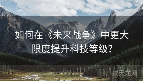 如何在《未来战争》中更大限度提升科技等级？