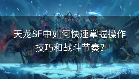 天龙SF中如何快速掌握操作技巧和战斗节奏？