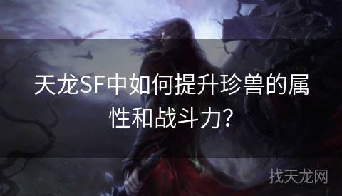 天龙SF中如何提升珍兽的属性和战斗力？