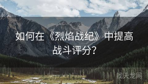 如何在《烈焰战纪》中提高战斗评分？