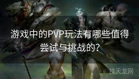 游戏中的PVP玩法有哪些值得尝试与挑战的？