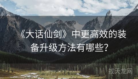 《大话仙剑》中更高效的装备升级方法有哪些？