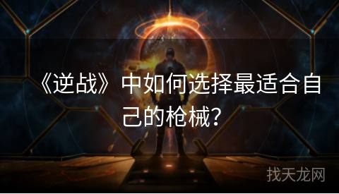 《逆战》中如何选择最适合自己的枪械？