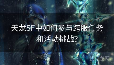 天龙SF中如何参与跨服任务和活动挑战？