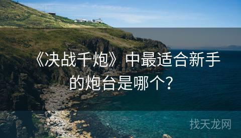 《决战千炮》中最适合新手的炮台是哪个？