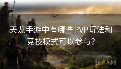 天龙手游中有哪些PVP玩法和竞技模式可以参与？