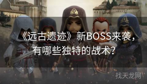 《远古遗迹》新BOSS来袭，有哪些独特的战术？