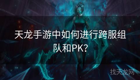 天龙手游中如何进行跨服组队和PK？