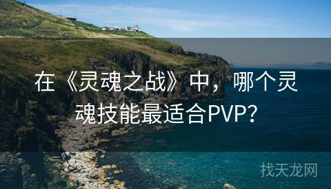 在《灵魂之战》中，哪个灵魂技能最适合PVP？