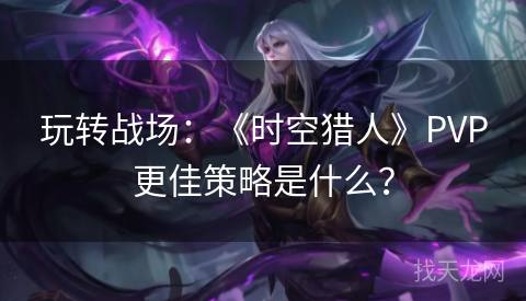 玩转战场：《时空猎人》PVP更佳策略是什么？