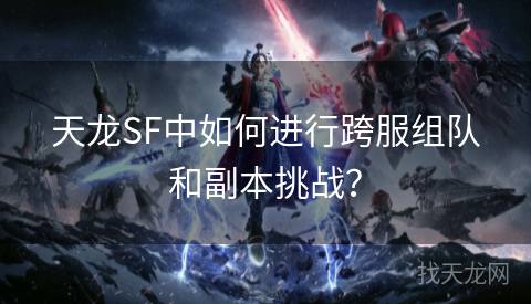 天龙SF中如何进行跨服组队和副本挑战？