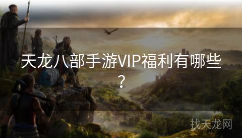 天龙八部手游VIP福利有哪些？