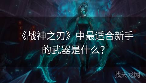 《战神之刃》中最适合新手的武器是什么？