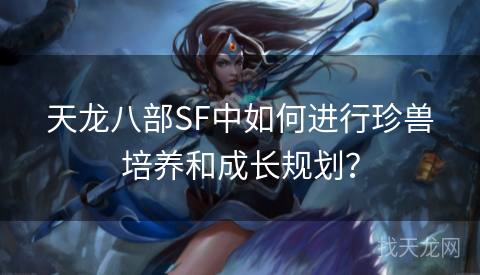 天龙八部SF中如何进行珍兽培养和成长规划？