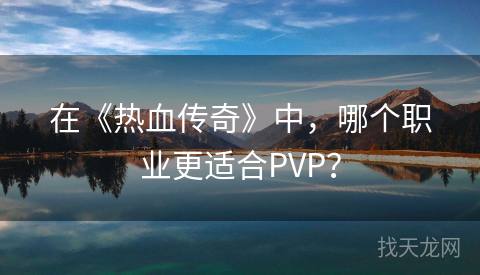 在《热血传奇》中，哪个职业更适合PVP？