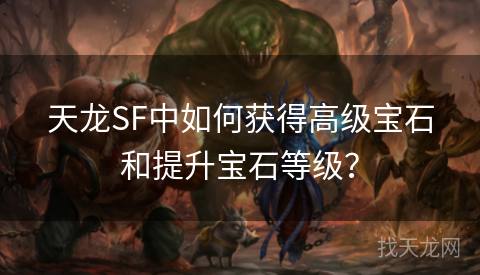 天龙SF中如何获得高级宝石和提升宝石等级？