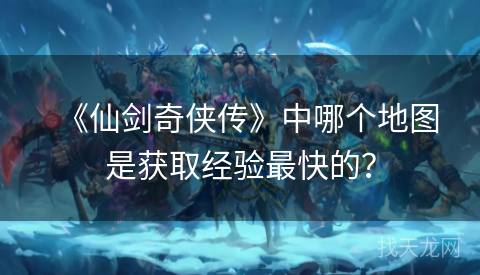 《仙剑奇侠传》中哪个地图是获取经验最快的？