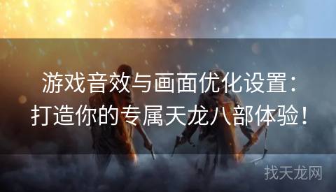 游戏音效与画面优化设置：打造你的专属天龙八部体验！