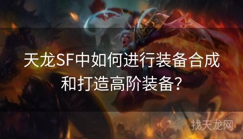 天龙SF中如何进行装备合成和打造高阶装备？